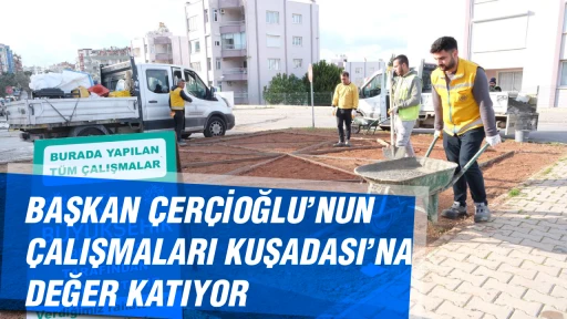 BAŞKAN &Ccedil;ER&Ccedil;İOĞLU&rsquo;NUN &Ccedil;ALIŞMALARI KUŞADASI&rsquo;NA DEĞER KATIYOR