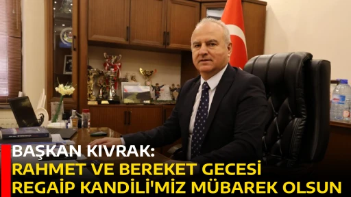 BAŞKAN KIVRAK: RAHMET VE BEREKET GECESİ REGAİP KANDİLİ'MİZ M&Uuml;BAREK OLSUN