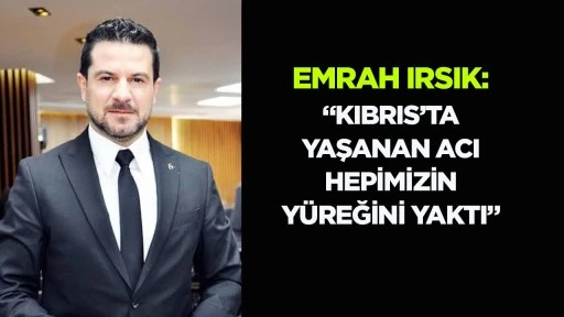 Emrah Irsık: &ldquo;Kıbrıs&rsquo;ta yaşanan acı hepimizin y&uuml;reğini yaktı&rdquo;