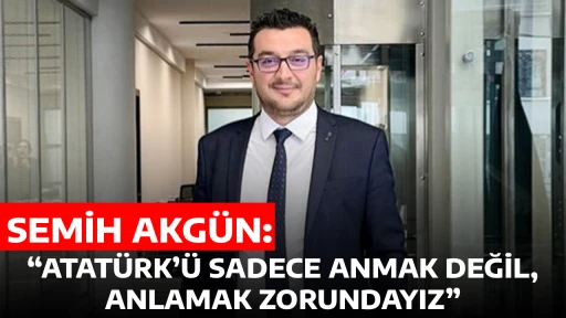 SEMİH AKG&Uuml;N, &ldquo;ATAT&Uuml;RK&rsquo;&Uuml; SADECE ANMAK DEĞİL, ANLAMAK ZORUNDAYIZ&rdquo;
