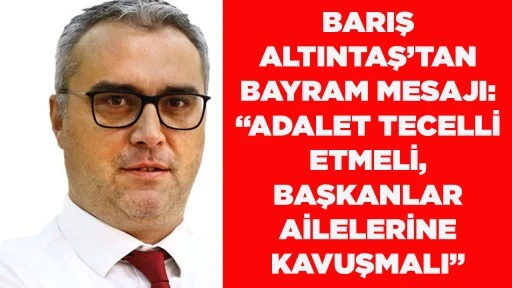 BARIŞ ALTINTAŞ&rsquo;TAN BAYRAM MESAJI: &ldquo;ADALET TECELLİ ETMELİ, BAŞKANLAR AİLELERİNE KAVUŞMALI&rdquo;