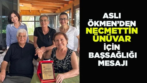 ASLI ÖKMEN’DEN NECMETTİN ÜNÜVAR İÇİN BAŞSAĞLIĞI MESAJI