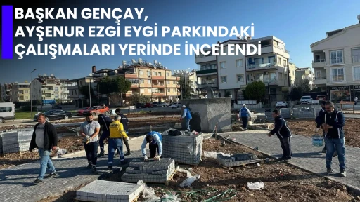 BAŞKAN GEN&Ccedil;AY, AYŞENUR EZGİ EYGİ PARKINDAKİ &Ccedil;ALIŞMALARI YERİNDE İNCELENDİ