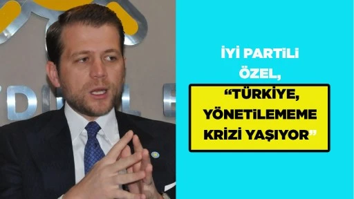 İYİ PARTiLi &Ouml;ZEL, &ldquo;T&Uuml;RKİYE, Y&Ouml;NETiLEMEME KRİZİ YAŞIYOR&rdquo;