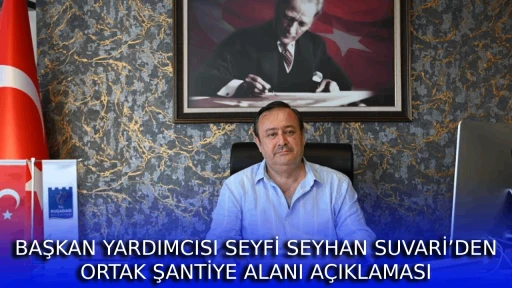  BAŞKAN YARDIMCISI SEYFİ SEYHAN SUVARİ&rsquo;DEN ORTAK ŞANTİYE ALANI A&Ccedil;IKLAMASI