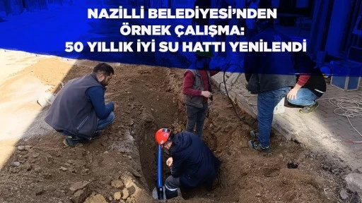 NAZİLLİ BELEDİYESİ&rsquo;NDEN &Ouml;RNEK &Ccedil;ALIŞMA:  50 YILLIK İYİ SU HATTI YENİLENDİ