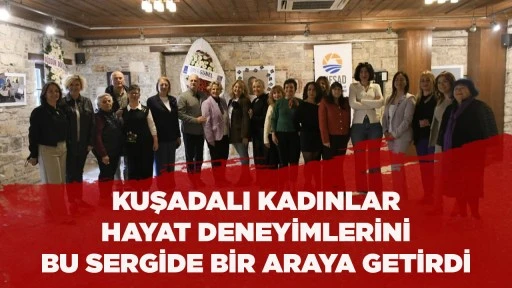 KUŞADALI KADINLAR HAYAT DENEYİMLERİNİ BU SERGİDE BİR ARAYA GETİRDİ