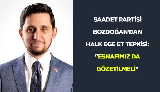 SAADET PARTİSİ BOZDOĞAN'DAN HALK EGE ET TEPKİSİ: "ESNAFIMIZ DA G&Ouml;ZETİLMELİ"