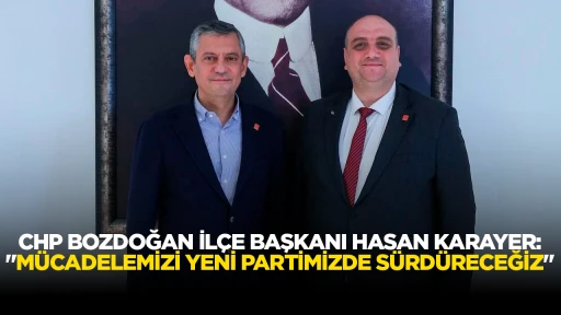 CHP BOZDOĞAN İL&Ccedil;E BAŞKANI HASAN KARAYER: "M&Uuml;CADELEMİZİ YENİ PARTİMİZDE S&Uuml;RD&Uuml;RECEĞİZ"