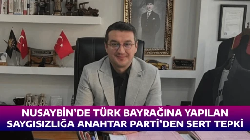 NUSAYBİN&rsquo;DE T&Uuml;RK BAYRAĞINA YAPILAN SAYGISIZLIĞA ANAHTAR PARTİ&rsquo;DEN SERT TEPKİ