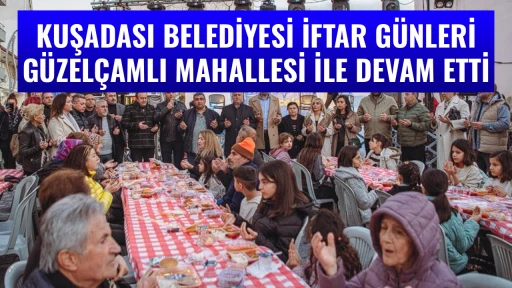 KUŞADASI BELEDİYESİ İFTAR G&Uuml;NLERİ G&Uuml;ZEL&Ccedil;AMLI MAHALLESİ İLE DEVAM ETTİ
