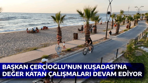 BAŞKAN ÇERÇİOĞLU’NUN KUŞADASI’NA DEĞER KATAN ÇALIŞMALARI DEVAM EDİYOR