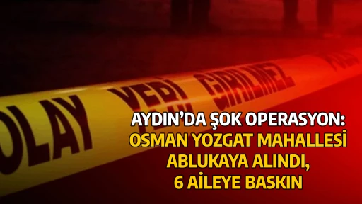 AYDIN&rsquo;DA ŞOK OPERASYON: OSMAN YOZGAT MAHALLESİ ABLUKAYA ALINDI, 6 AİLEYE BASKIN