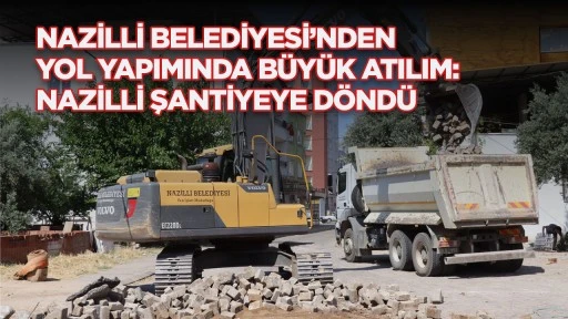 NAZİLLİ BELEDİYESİ&rsquo;NDEN YOL YAPIMINDA B&Uuml;Y&Uuml;K ATILIM: NAZİLLİ ŞANTİYEYE D&Ouml;ND&Uuml;