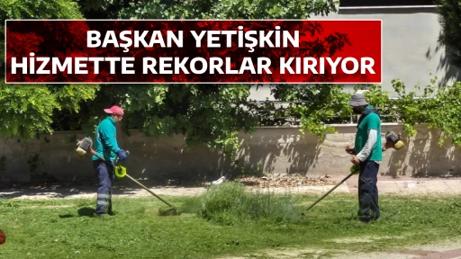 BAŞKAN YETİŞKİN HİZMETTE REKORLAR KIRIYOR