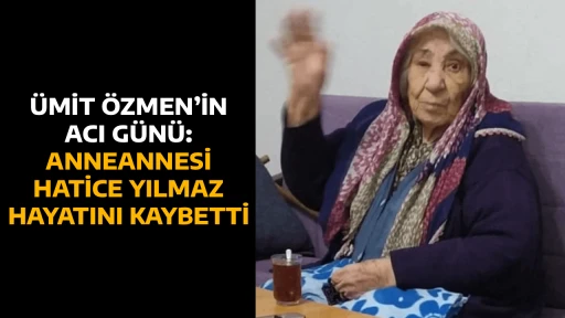 &Uuml;MİT &Ouml;ZMEN&rsquo;İN ACI G&Uuml;N&Uuml;: ANNEANNESİ HATİCE YILMAZ HAYATINI KAYBETTİ
