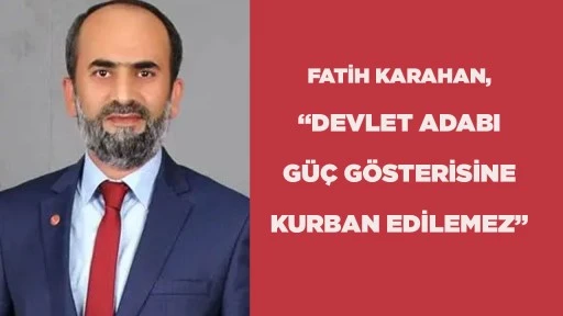 FATİH KARAHAN, &ldquo;DEVLET ADABI G&Uuml;&Ccedil; G&Ouml;STERİSİNE KURBAN EDİLEMEZ&rdquo;