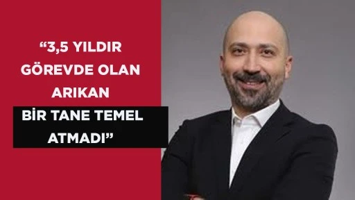 &ldquo;3,5 YILDIR G&Ouml;REVDE OLAN ARIKAN BİR TANE TEMEL ATMADI&rdquo;