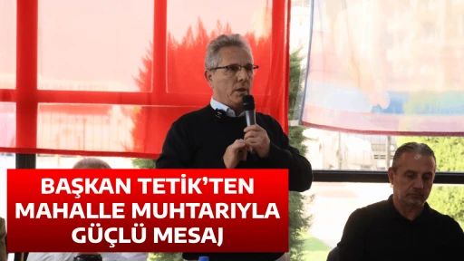 BAŞKAN TETİK&rsquo;TEN MAHALLE MUHTARIYLA G&Uuml;&Ccedil;L&Uuml; MESAJ
