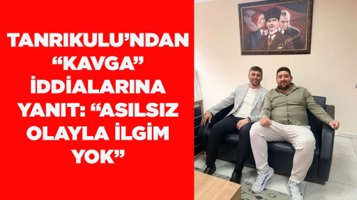 TANRIKULU&rsquo;NDAN &ldquo;KAVGA&rdquo; İDDİALARINA YANIT: &ldquo;ASILSIZ OLAYLA İLGİM YOK&rdquo;