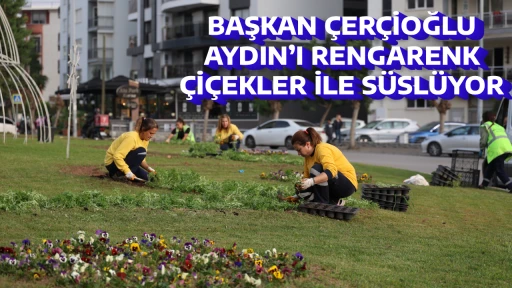 BAŞKAN &Ccedil;ER&Ccedil;İOĞLU, AYDIN&rsquo;I RENGARENK &Ccedil;İ&Ccedil;EKLER İLE S&Uuml;SL&Uuml;YOR