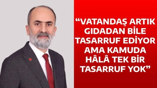 &ldquo;VATANDAŞ ARTIK GIDADAN BİLE TASARRUF EDİYOR AMA KAMUDA H&Acirc;L&Acirc; TEK BİR TASARRUF YOK&rdquo;