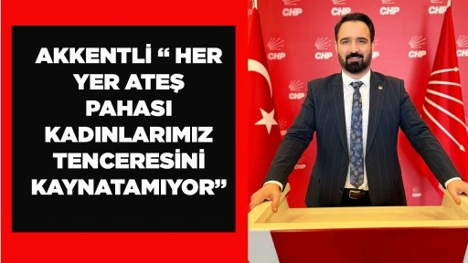 AKKENTLİ &ldquo; HER YER ATEŞ PAHASI KADINLARIMIZ TENCERESİNİ KAYNATAMIYOR&rdquo;