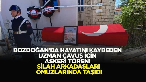 BOZDOĞAN&rsquo;DA HAYATINI KAYBEDEN UZMAN &Ccedil;AVUŞ İ&Ccedil;İN ASKERİ T&Ouml;REN! SİLAH ARKADAŞLARI OMUZLARINDA TAŞIDI