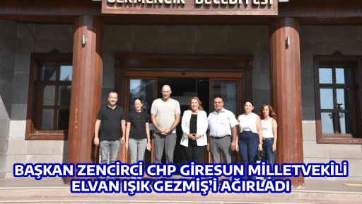 BAŞKAN ZENCİRCİ CHP GİRESUN MİLLETVEKİLİ ELVAN IŞIK GEZMİŞ&rsquo;İ AĞIRLADI
