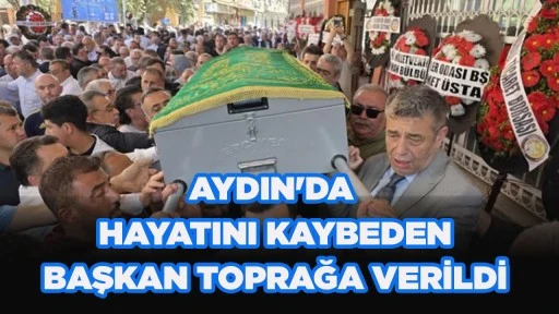 AYDIN'DA HAYATINI KAYBEDEN BAŞKAN TOPRAĞA VERİLDİ 