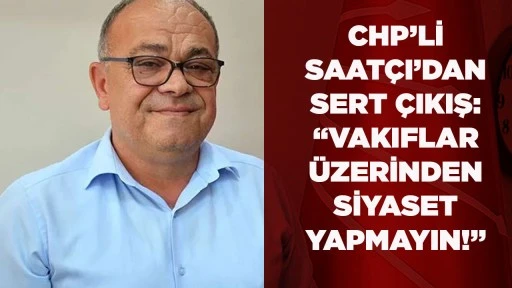 CHP&rsquo;Lİ SAAT&Ccedil;I&rsquo;DAN SERT &Ccedil;IKIŞ: &ldquo;VAKIFLAR &Uuml;ZERİNDEN SİYASET YAPMAYIN!&rdquo;