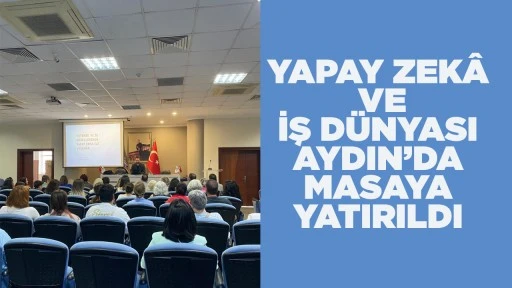 YAPAY ZEKÂ VE İŞ DÜNYASI AYDIN’DA MASAYA YATIRILDI