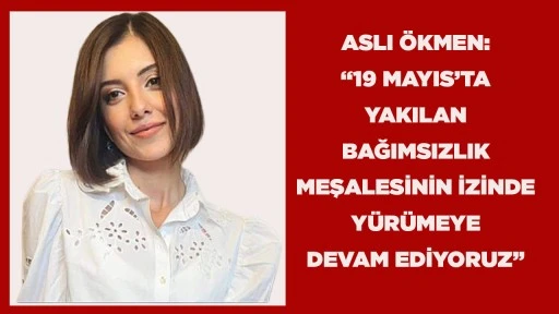 ASLI &Ouml;KMEN: &ldquo;19 MAYIS&rsquo;TA YAKILAN BAĞIMSIZLIK MEŞALESİNİN İZİNDE Y&Uuml;R&Uuml;MEYE DEVAM EDİYORUZ&rdquo;