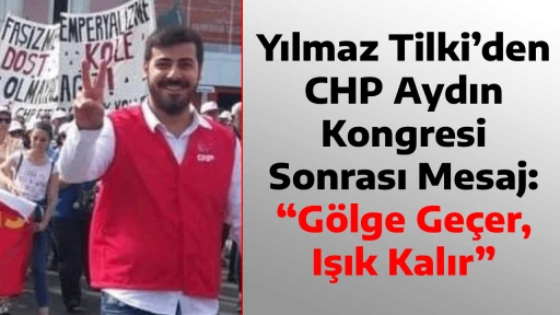 Yılmaz Tilki&rsquo;den CHP Aydın Kongresi Sonrası Mesaj: &ldquo;G&ouml;lge Ge&ccedil;er, Işık Kalır&rdquo;