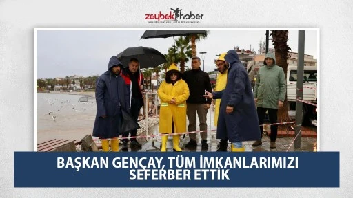 BAŞKAN GEN&Ccedil;AY, T&Uuml;M İMKANLARIMIZI SEFERBER ETTİK