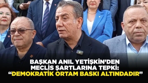 BAŞKAN ANIL YETİŞKİN’DEN MECLİS ŞARTLARINA TEPKİ: “DEMOKRATİK ORTAM BASKI ALTINDADIR”