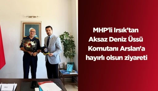 MHP'li Irsık'tan Aksaz Deniz &Uuml;ss&uuml; Komutanı Arslan'a hayırlı olsun ziyareti
