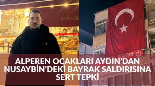 ALPEREN OCAKLARI AYDIN&rsquo;DAN NUSAYBİN&rsquo;DEKİ BAYRAK SALDIRISINA SERT TEPKİ