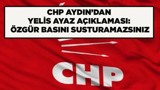 CHP AYDIN&rsquo;DAN YELİS AYAZ A&Ccedil;IKLAMASI: &Ouml;ZG&Uuml;R BASINI SUSTURAMAZSINIZ