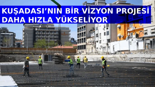 KUŞADASI&rsquo;NIN BİR VİZYON PROJESİ DAHA HIZLA Y&Uuml;KSELİYOR