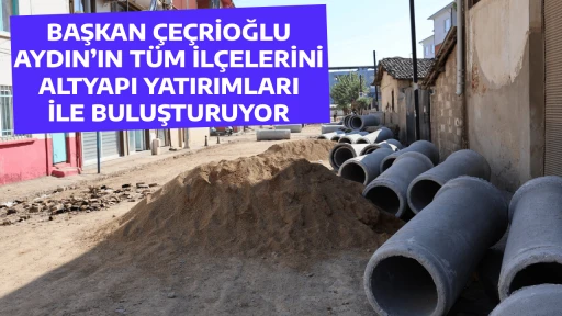 BAŞKAN &Ccedil;E&Ccedil;RİOĞLU AYDIN&rsquo;IN T&Uuml;M İL&Ccedil;ELERİNİ ALTYAPI YATIRIMLARI İLE BULUŞTURUYOR