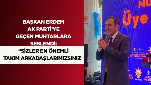 BAŞKAN ERDEM AK PARTİ&rsquo;YE GE&Ccedil;EN MUHTARLARA SESLENDİ: &ldquo;SİZLER EN &Ouml;NEMLİ TAKIM ARKADAŞLARIMIZSINIZ&rdquo;