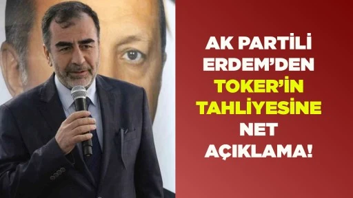 AK PARTİLİ ERDEM’DEN TOKER’İN TAHLİYESİNE NET AÇIKLAMA!