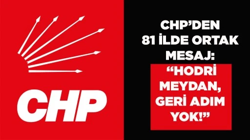 CHP&rsquo;DEN 81 İLDE ORTAK MESAJ: &ldquo;HODRİ MEYDAN, GERİ ADIM YOK!&rdquo;