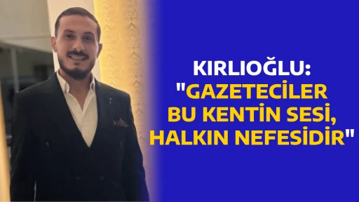 KIRLIOĞLU, "GAZETECİLER BU KENTİN SESİ, HALKIN NEFESİDİR"