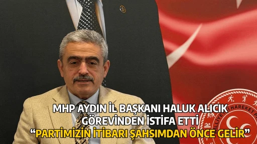 MHP AYDIN İL BAŞKANI HALUK ALICIK G&Ouml;REVİNDEN İSTİFA ETTİ &ldquo;PARTİMİZİN İTİBARI ŞAHSIMDAN &Ouml;NCE GELİR&rdquo;