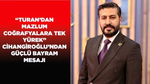 &ldquo;TURAN&rsquo;DAN MAZLUM COĞRAFYALARA TEK Y&Uuml;REK&rdquo;  CİHANGİROĞLU&rsquo;NDAN G&Uuml;&Ccedil;L&Uuml; BAYRAM MESAJI