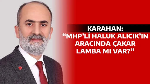 KARAHAN, &ldquo;MHP&rsquo;Lİ HALUK ALICIK&rsquo;IN ARACINDA &Ccedil;AKAR LAMBA MI VAR?&rdquo;