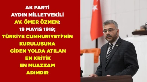 AK PARTİ AYDIN MİLLETVEKİLİ AV. &Ouml;MER &Ouml;ZMEN: 19 MAYIS 1919; T&Uuml;RKİYE CUMHURIYETİ&rsquo; NİN KURULUŞUNA GİDEN YOLDA ATILAN EN KRİTİK EN MUAZZAM ADIMDIR