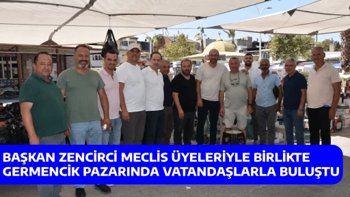 BAŞKAN ZENCİRCİ MECLİS &Uuml;YELERİYLE BİRLİKTE GERMENCİK PAZARINDA VATANDAŞLARLA BULUŞTU